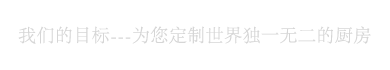 我们的目标---为您定制世界独一无二的厨房